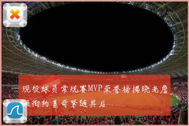 现役球员常规赛MVP荣誉榜揭晓老詹领衔约基奇紧随其后