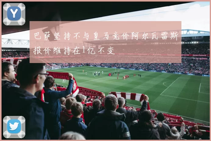 巴萨坚持不与皇马竞价阿尔瓦雷斯报价维持在1亿不变