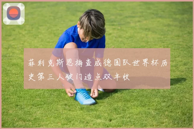 菲利克斯恩梅查成德国队世界杯历史第三人破门造点双丰收