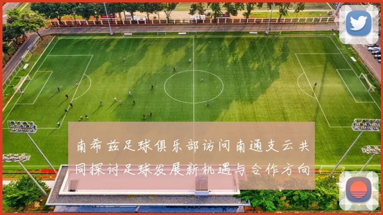 南希兹足球俱乐部访问南通支云共同探讨足球发展新机遇与合作方向