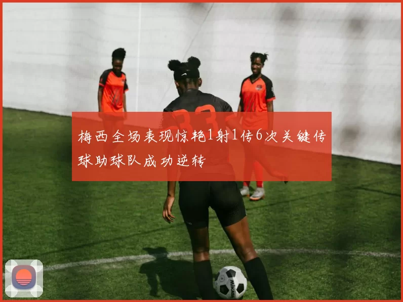 梅西全场表现惊艳1射1传6次关键传球助球队成功逆转