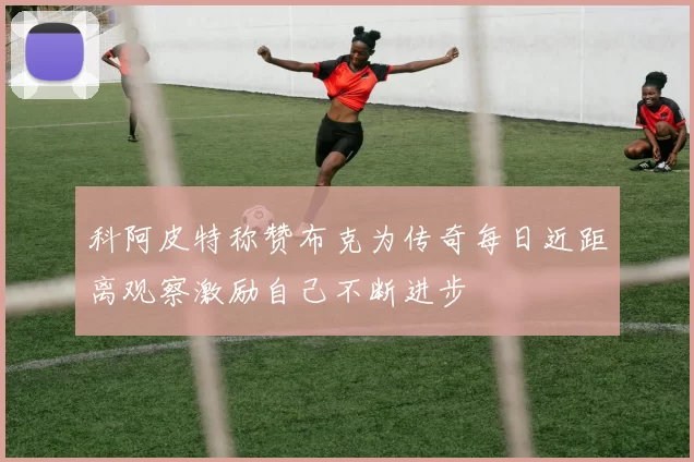 科阿皮特称赞布克为传奇每日近距离观察激励自己不断进步