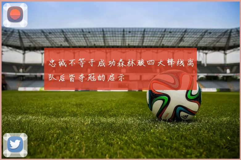 忠诚不等于成功森林狼四大锋线离队后皆夺冠的启示