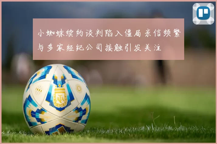 小蜘蛛续约谈判陷入僵局亲信频繁与多家经纪公司接触引发关注