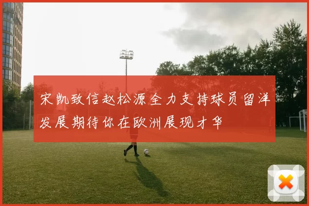 宋凯致信赵松源全力支持球员留洋发展期待你在欧洲展现才华