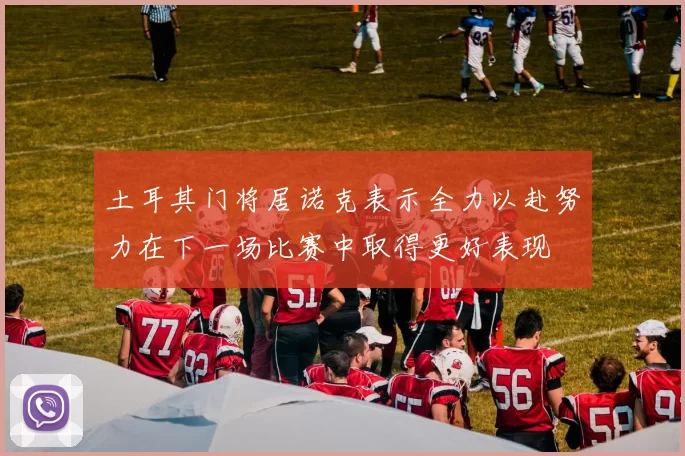 土耳其门将居诺克表示全力以赴努力在下一场比赛中取得更好表现