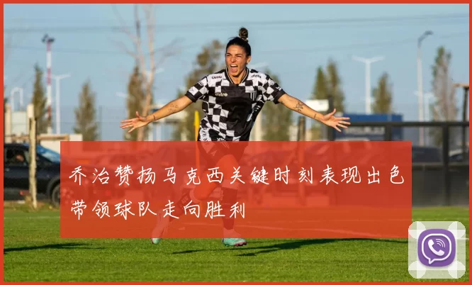 乔治赞扬马克西关键时刻表现出色带领球队走向胜利