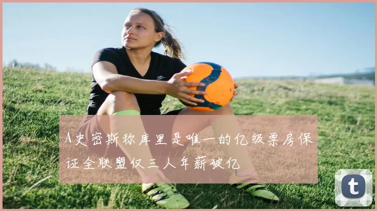 A史密斯称库里是唯一的亿级票房保证全联盟仅三人年薪破亿