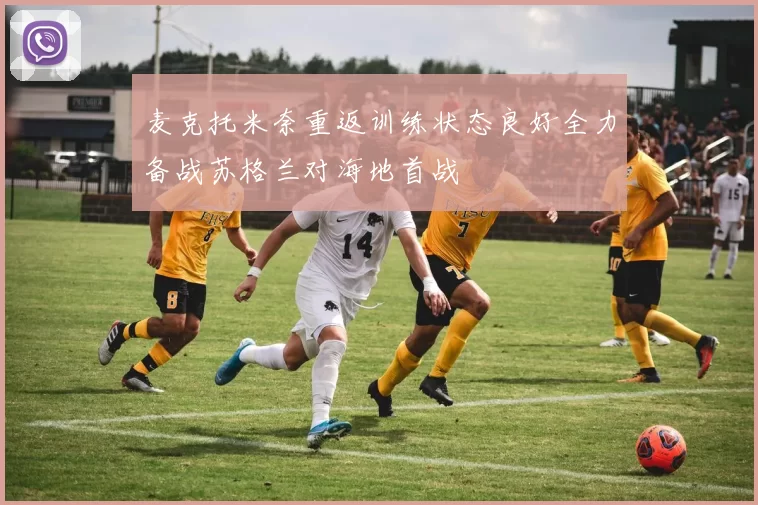 麦克托米奈重返训练状态良好全力备战苏格兰对海地首战