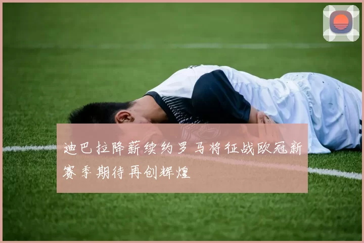 迪巴拉降薪续约罗马将征战欧冠新赛季期待再创辉煌