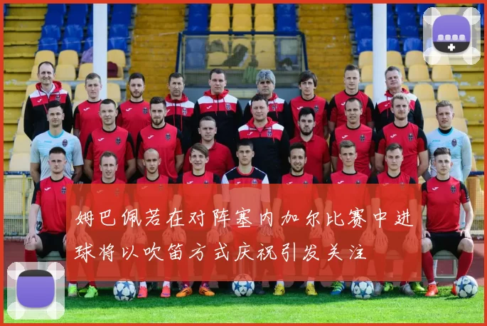 姆巴佩若在对阵塞内加尔比赛中进球将以吹笛方式庆祝引发关注