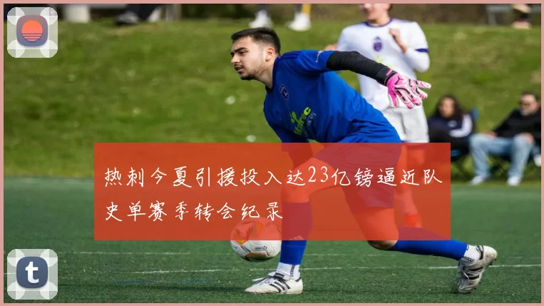 热刺今夏引援投入达23亿镑逼近队史单赛季转会纪录