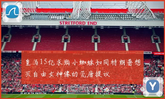 皇马15亿求购小蜘蛛如同特朗普想买自由女神像的荒唐提议