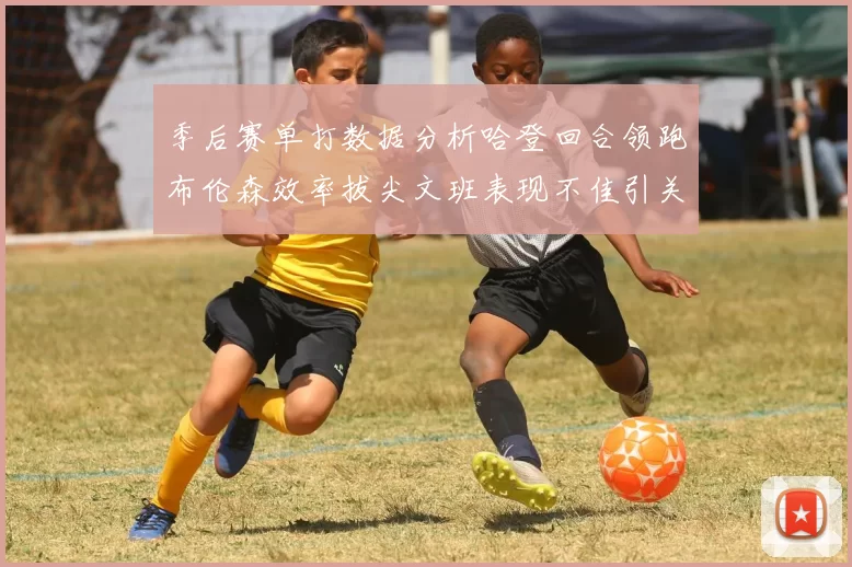 季后赛单打数据分析哈登回合领跑布伦森效率拔尖文班表现不佳引关注