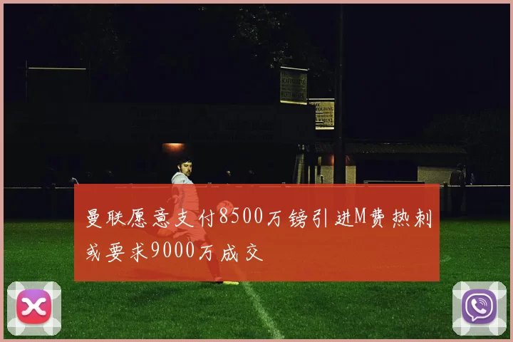 曼联愿意支付8500万镑引进M费热刺或要求9000万成交