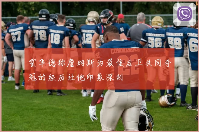 霍华德称詹姆斯为最佳后卫共同夺冠的经历让他印象深刻