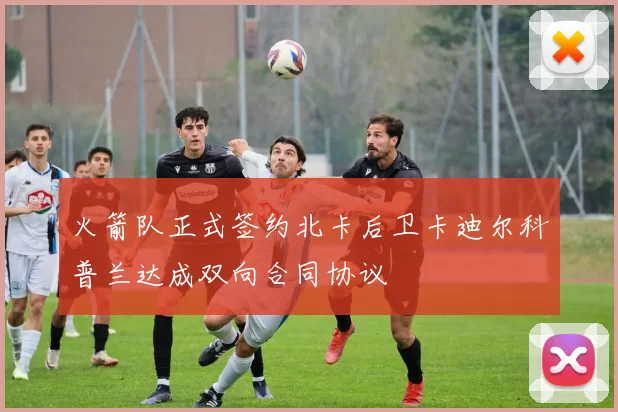 火箭队正式签约北卡后卫卡迪尔科普兰达成双向合同协议